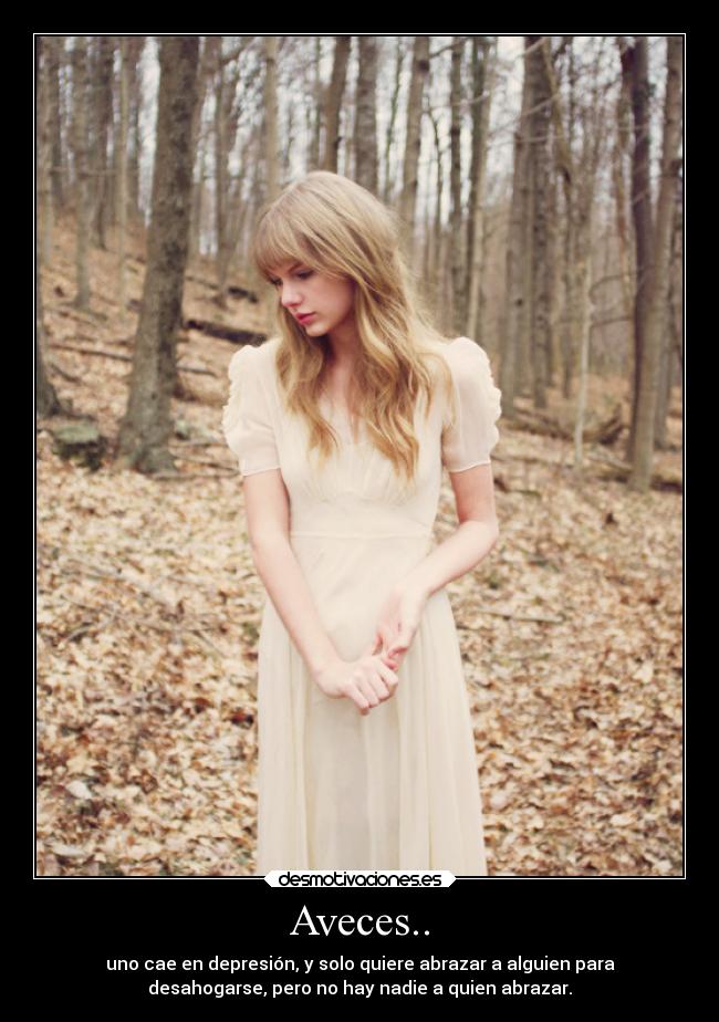Aveces.. - uno cae en depresión, y solo quiere abrazar a alguien para
desahogarse, pero no hay nadie a quien abrazar.