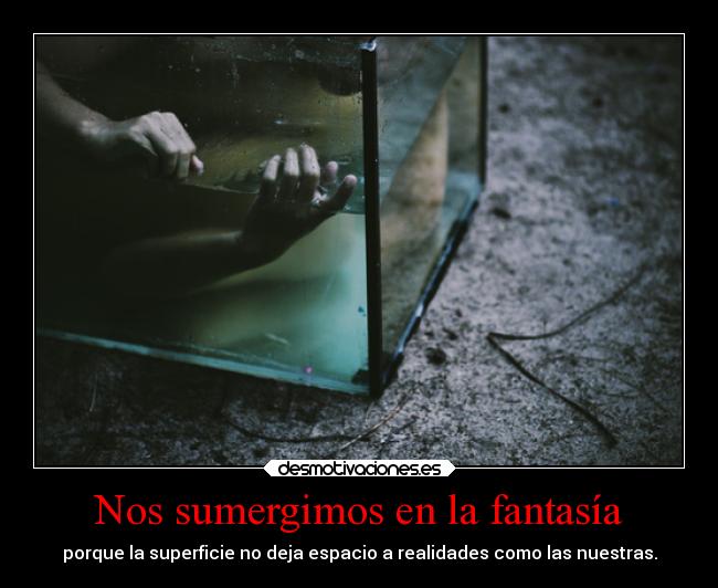 Nos sumergimos en la fantasía - porque la superficie no deja espacio a realidades como las nuestras.