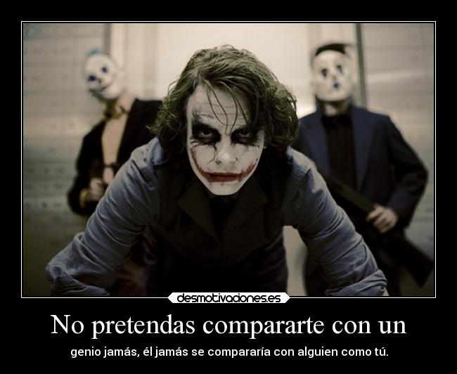No pretendas compararte con un - genio jamás, él jamás se compararía con alguien como tú.