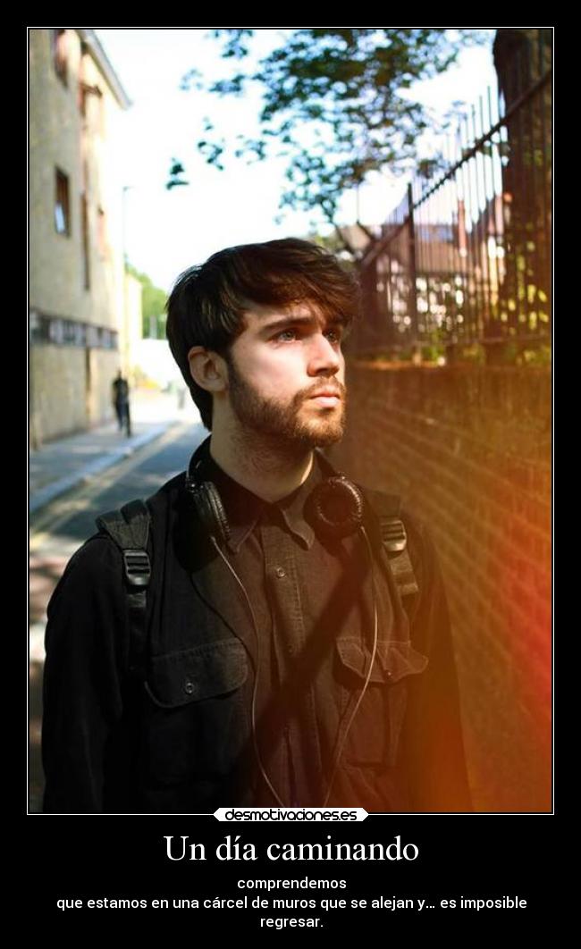 Un día caminando - comprendemos
que estamos en una cárcel de muros que se alejan y… es imposible
regresar.
