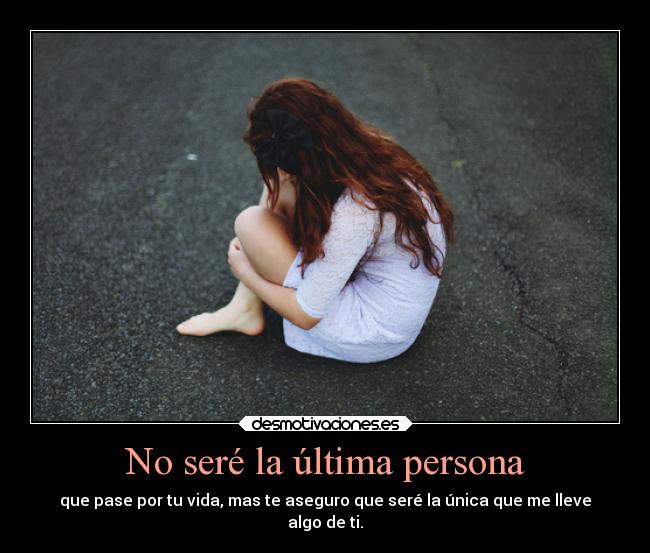 No seré la última persona - que pase por tu vida, mas te aseguro que seré la única que me lleve
algo de ti.