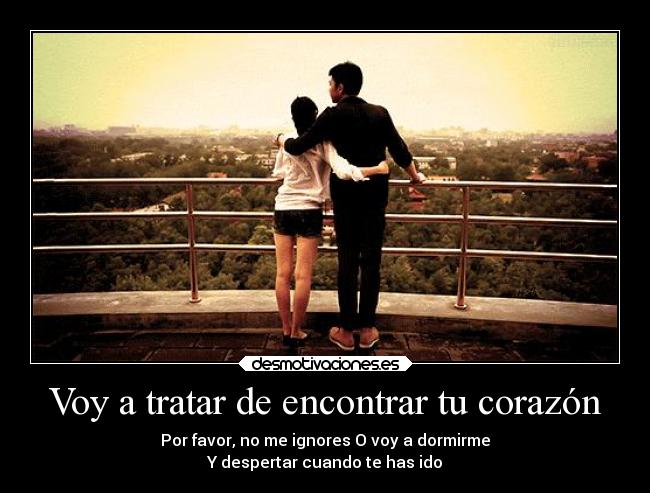 Voy a tratar de encontrar tu corazón - Por favor, no me ignores O voy a dormirme
Y despertar cuando te has ido