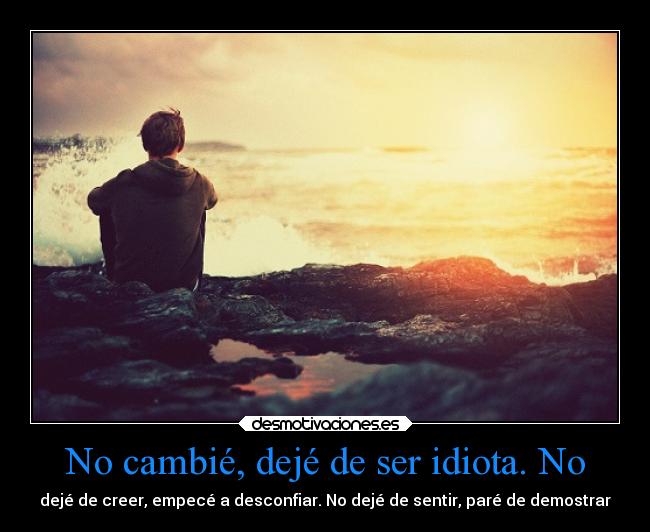 No cambié, dejé de ser idiota. No - 