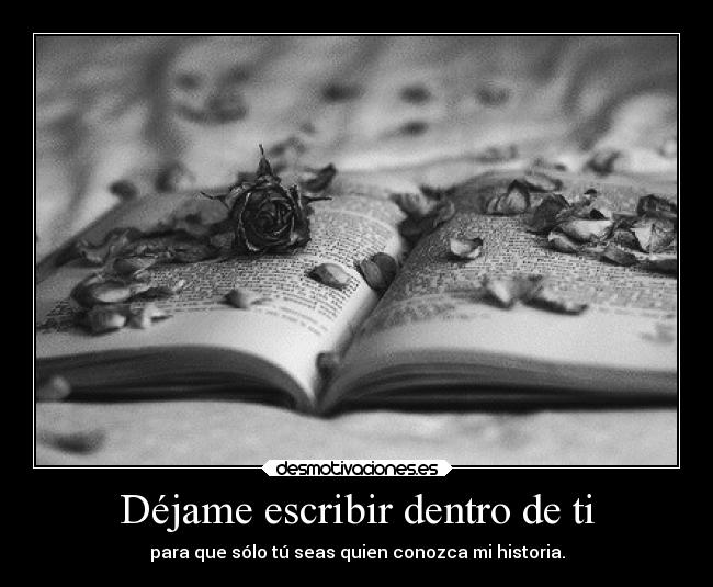 Déjame escribir dentro de ti - para que sólo tú seas quien conozca mi historia.