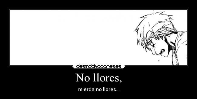 No llores, - mierda no llores...