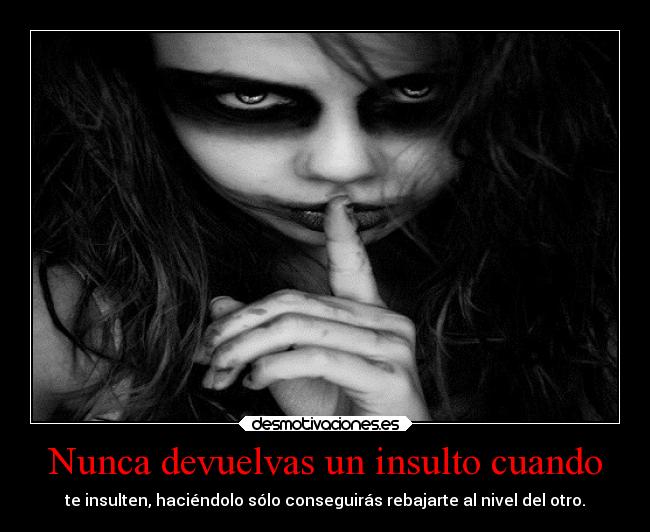 Nunca devuelvas un insulto cuando - te insulten, haciéndolo sólo conseguirás rebajarte al nivel del otro.