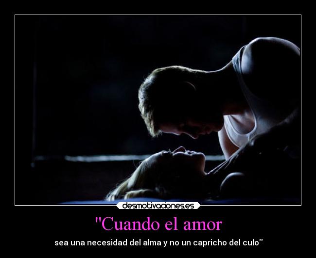 Cuando el amor - sea una necesidad del alma y no un capricho del culo