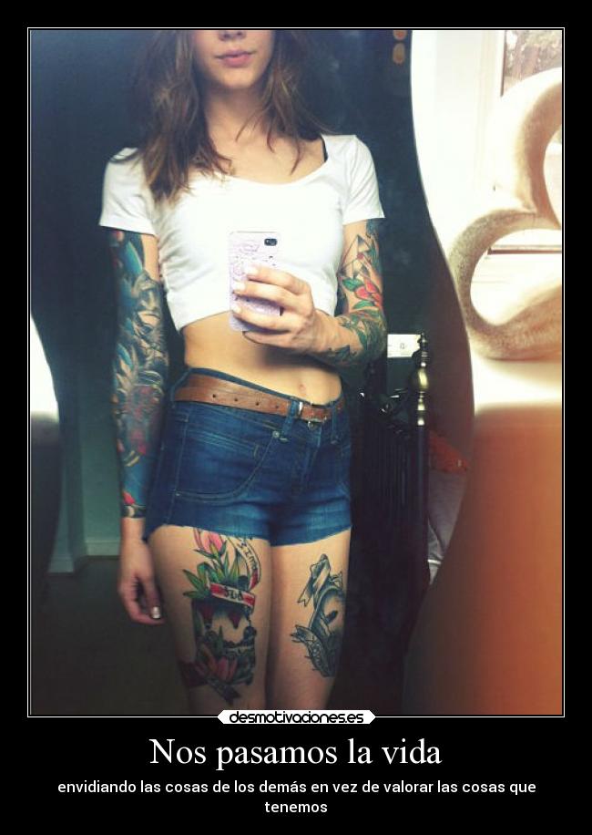 Nos pasamos la vida - envidiando las cosas de los demás en vez de valorar las cosas que
tenemos