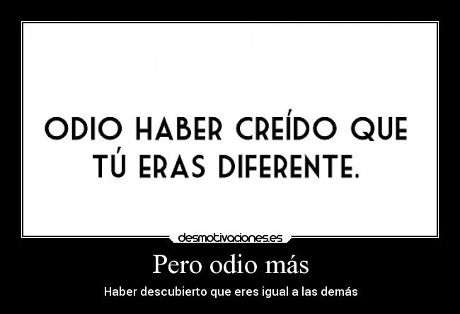 Pero odio más - Haber descubierto que eres igual a las demás