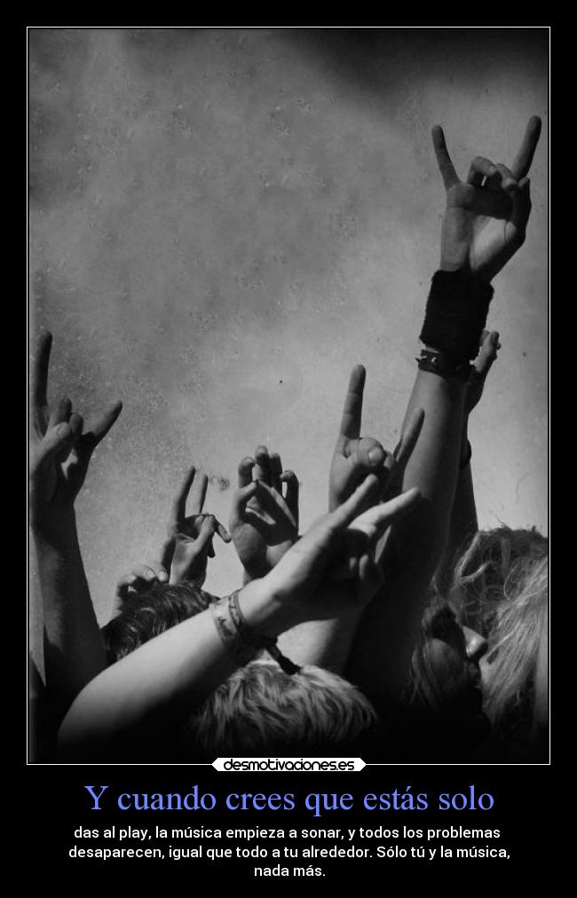 Y cuando crees que estás solo - das al play, la música empieza a sonar, y todos los problemas
desaparecen, igual que todo a tu alrededor. Sólo tú y la música,
nada más.
