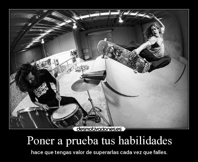 Poner a prueba tus habilidades - hace que tengas valor de superarlas cada vez que falles.