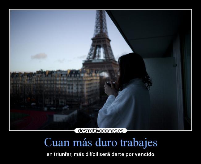 Cuan más duro trabajes - en triunfar, más difícil será darte por vencido.