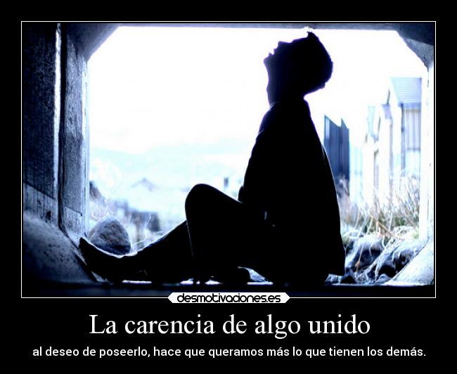 La carencia de algo unido - al deseo de poseerlo, hace que queramos más lo que tienen los demás.