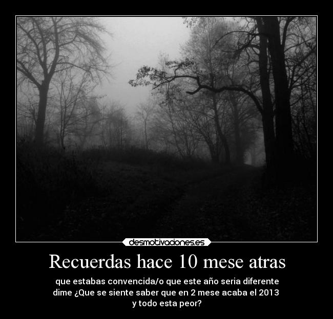 Recuerdas hace 10 mese atras - que estabas convencida/o que este año seria diferente
dime ¿Que se siente saber que en 2 mese acaba el 2013 
y todo esta peor?