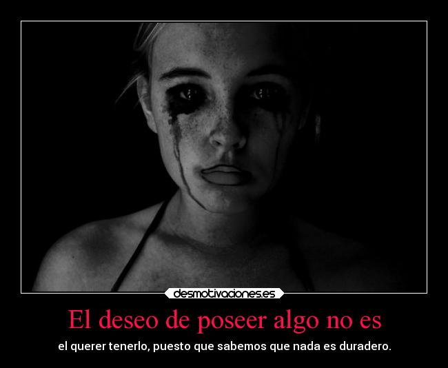 El deseo de poseer algo no es - el querer tenerlo, puesto que sabemos que nada es duradero.