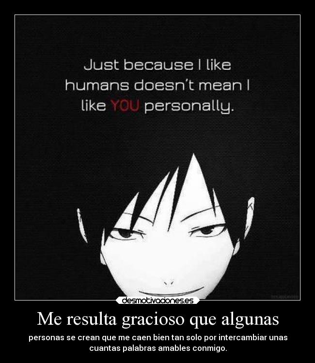 Me resulta gracioso que algunas - personas se crean que me caen bien tan solo por intercambiar unas
cuantas palabras amables conmigo.