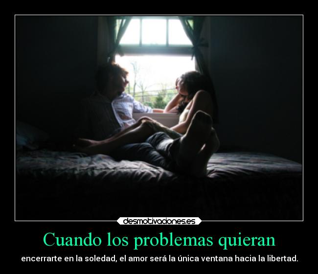 Cuando los problemas quieran - encerrarte en la soledad, el amor será la única ventana hacia la libertad.