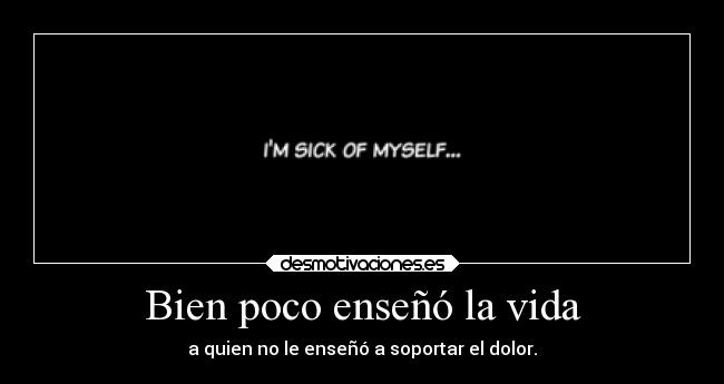 Bien poco enseñó la vida - a quien no le enseñó a soportar el dolor.