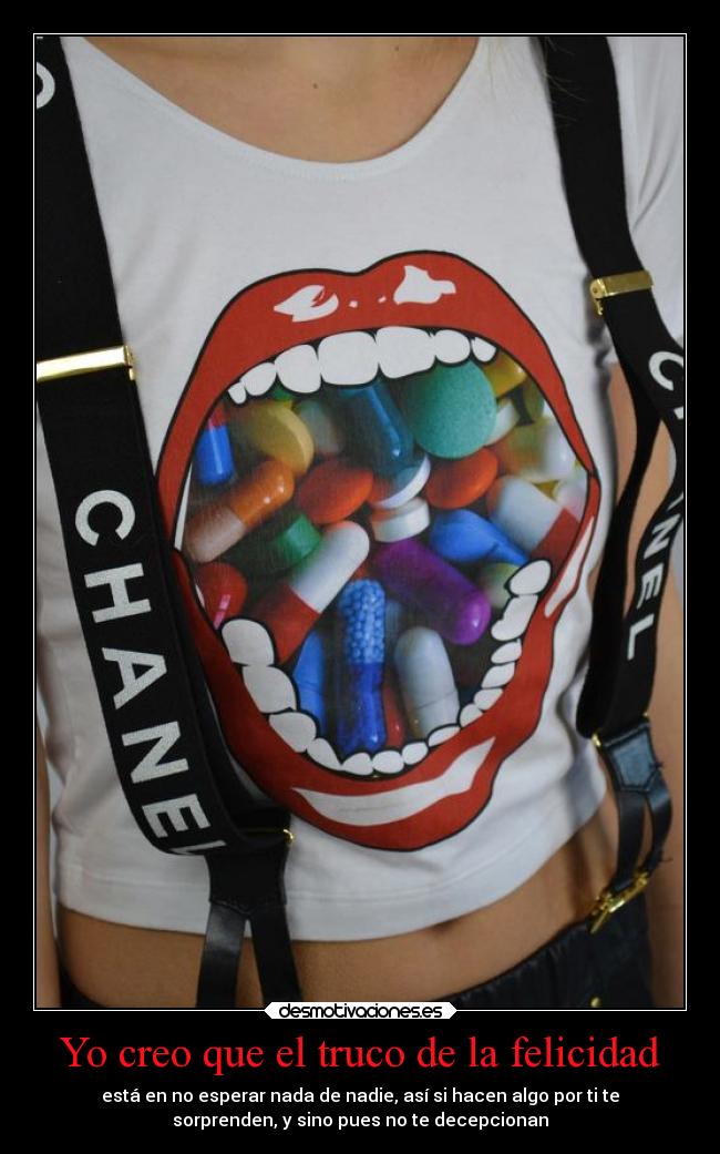 Yo creo que el truco de la felicidad - está en no esperar nada de nadie, así si hacen algo por ti te
sorprenden, y sino pues no te decepcionan