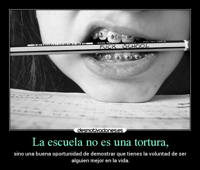 La escuela no es una tortura, - sino una buena oportunidad de demostrar que tienes la voluntad de ser
alguien mejor en la vida.