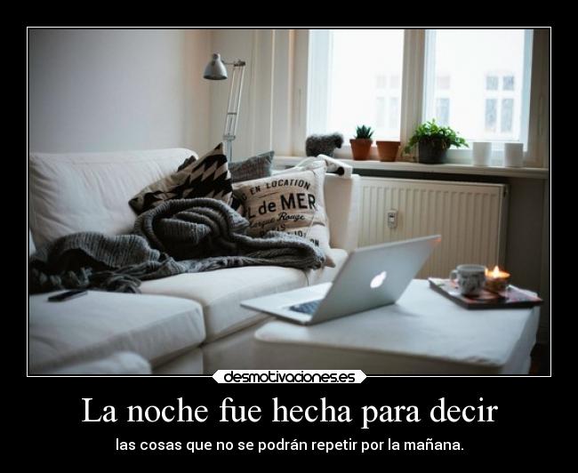 La noche fue hecha para decir - las cosas que no se podrán repetir por la mañana.
