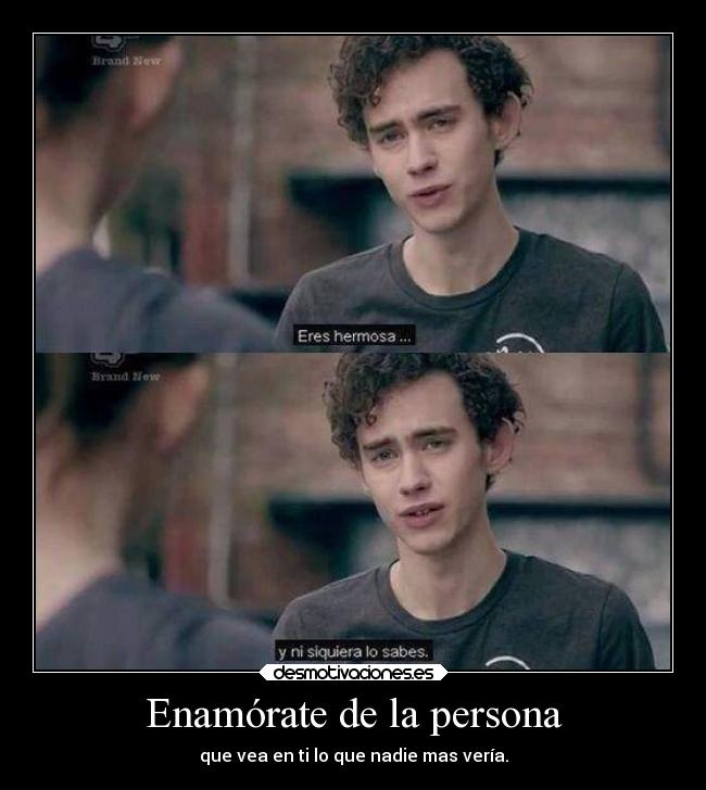 Enamórate de la persona - que vea en ti lo que nadie mas vería.