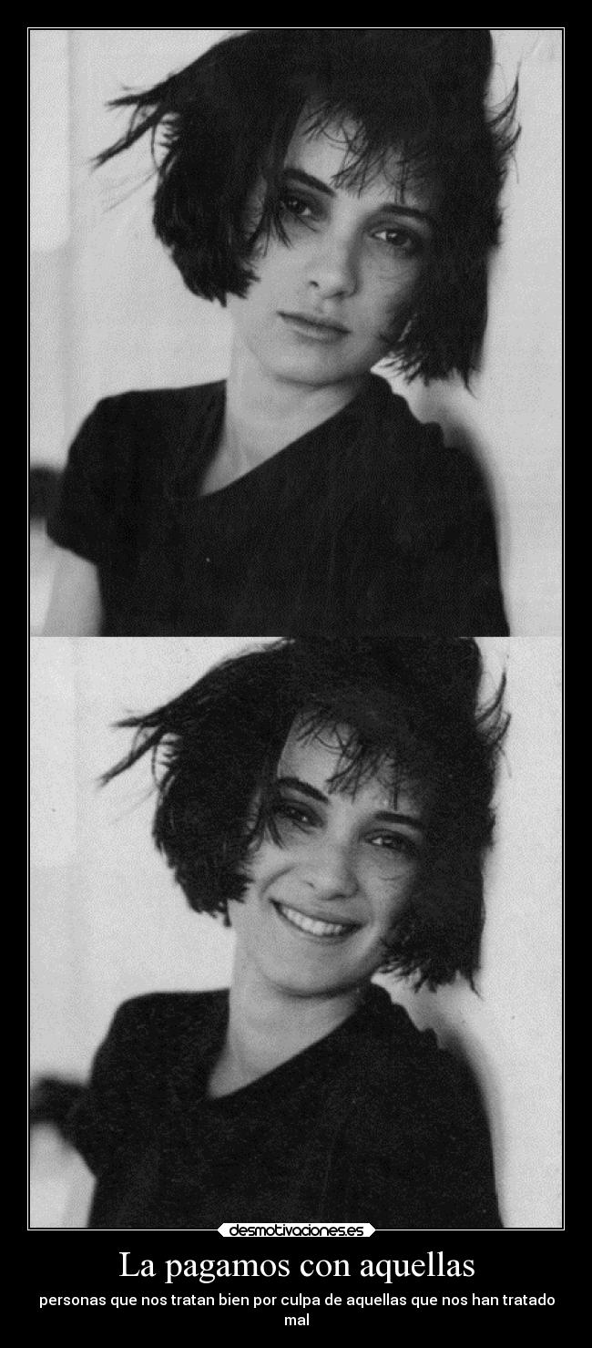 La pagamos con aquellas - personas que nos tratan bien por culpa de aquellas que nos han tratado
mal
