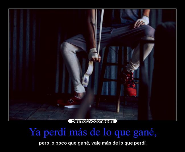 Ya perdí más de lo que gané, - pero lo poco que gané, vale más de lo que perdí.