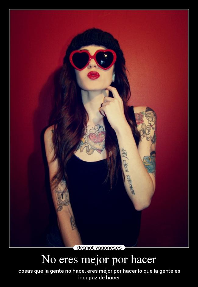 No eres mejor por hacer - cosas que la gente no hace, eres mejor por hacer lo que la gente es
incapaz de hacer