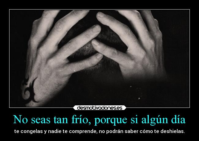 No seas tan frío, porque si algún día - te congelas y nadie te comprende, no podrán saber cómo te deshielas.