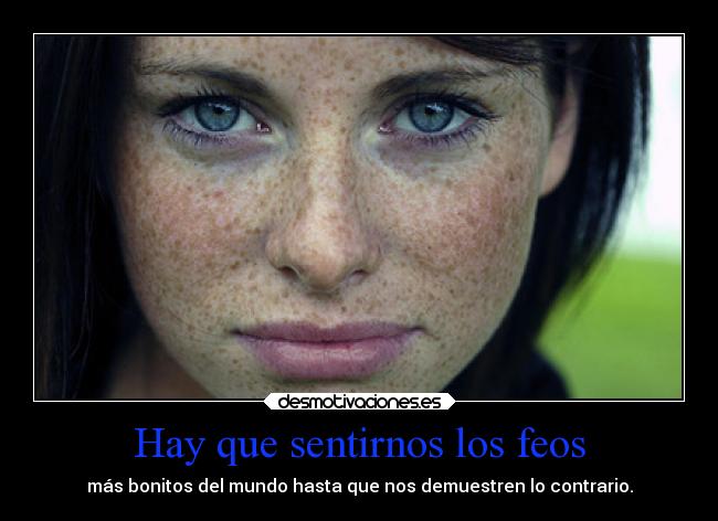 Hay que sentirnos los feos - más bonitos del mundo hasta que nos demuestren lo contrario.