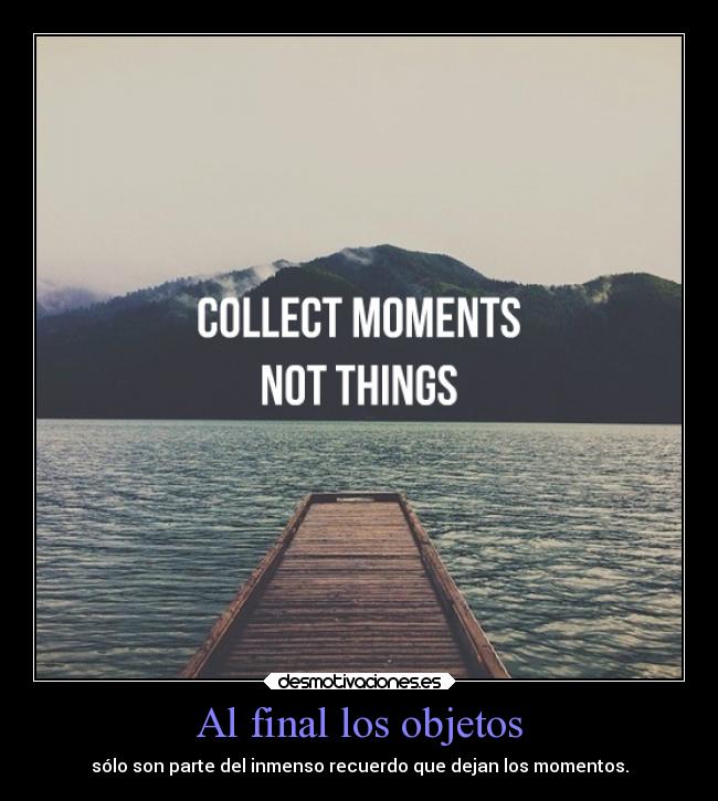 Al final los objetos - sólo son parte del inmenso recuerdo que dejan los momentos.