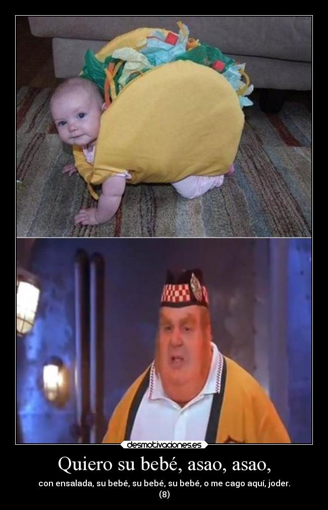 Quiero su bebé, asao, asao, - con ensalada, su bebé, su bebé, su bebé, o me cago aquí, joder.
(8)
