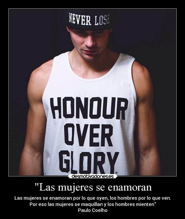 Las mujeres se enamoran - Las mujeres se enamoran por lo que oyen, los hombres por lo que ven.
Por eso las mujeres se maquillan y los hombres mienten
Paulo Coelho