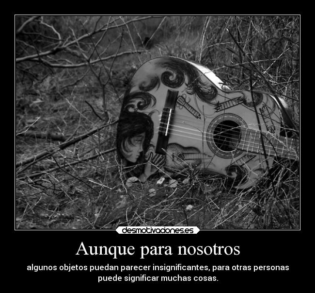 Aunque para nosotros - algunos objetos puedan parecer insignificantes, para otras personas
puede significar muchas cosas.