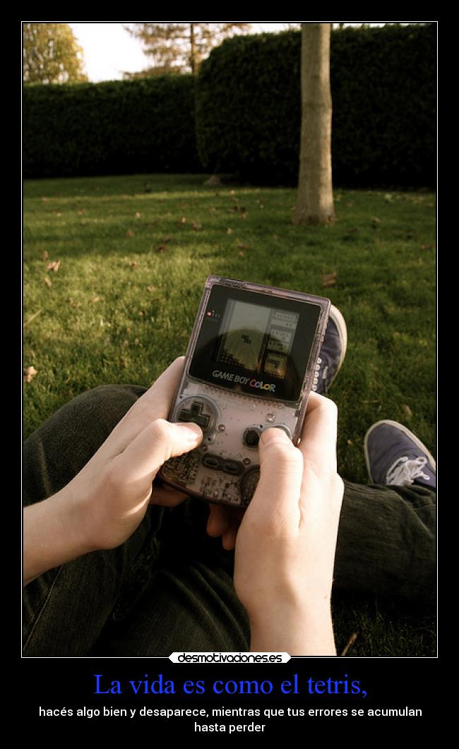 La vida es como el tetris, - hacés algo bien y desaparece, mientras que tus errores se acumulan
hasta perder