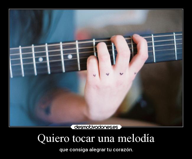 Quiero tocar una melodía - que consiga alegrar tu corazón.