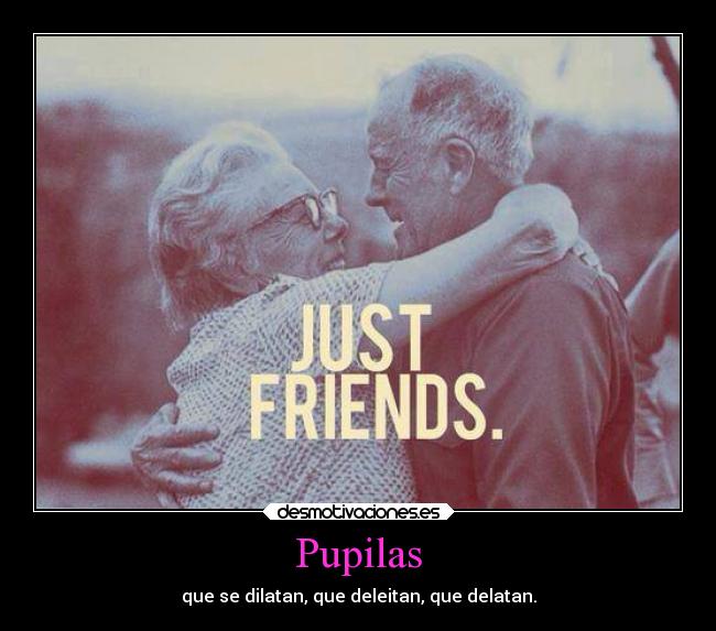 Pupilas - que se dilatan, que deleitan, que delatan.