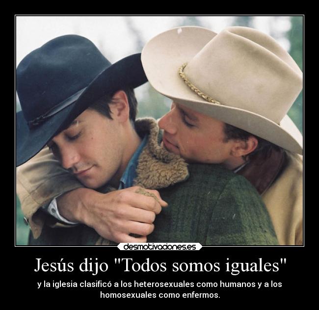 Jesús dijo Todos somos iguales - y la iglesia clasificó a los heterosexuales como humanos y a los
homosexuales como enfermos.