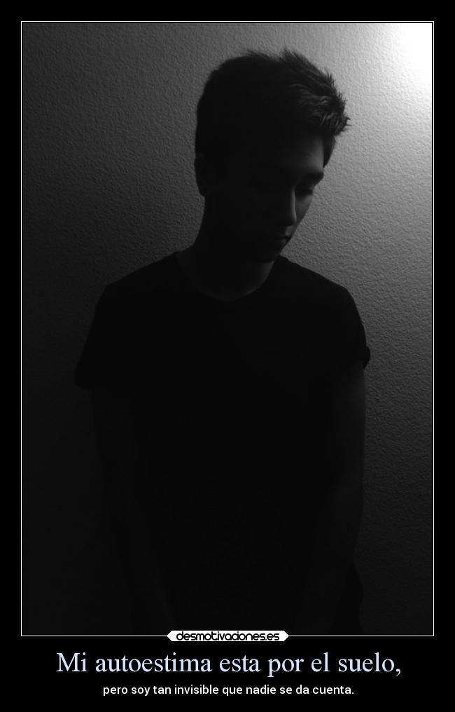 Mi autoestima esta por el suelo, - pero soy tan invisible que nadie se da cuenta.