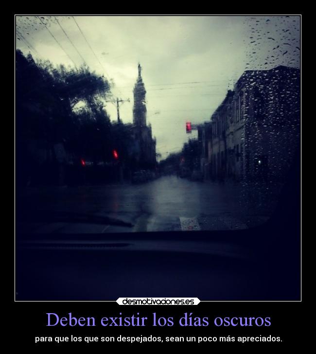 Deben existir los días oscuros - para que los que son despejados, sean un poco más apreciados.