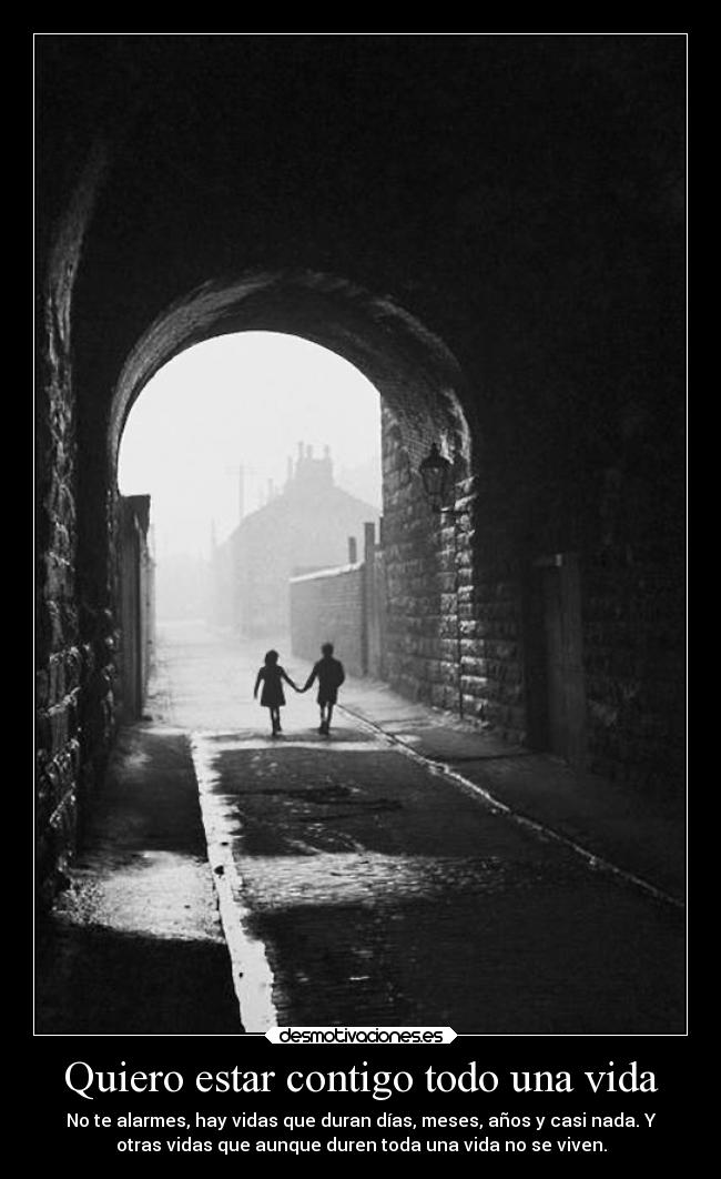Quiero estar contigo todo una vida - No te alarmes, hay vidas que duran días, meses, años y casi nada. Y
otras vidas que aunque duren toda una vida no se viven.