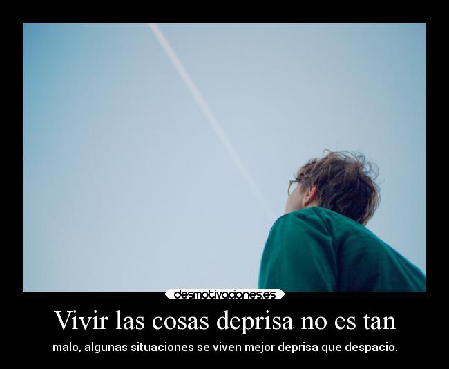 Vivir las cosas deprisa no es tan - malo, algunas situaciones se viven mejor deprisa que despacio.