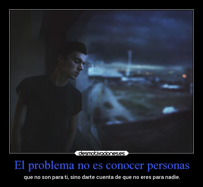 El problema no es conocer personas - que no son para ti, sino darte cuenta de que no eres para nadie.