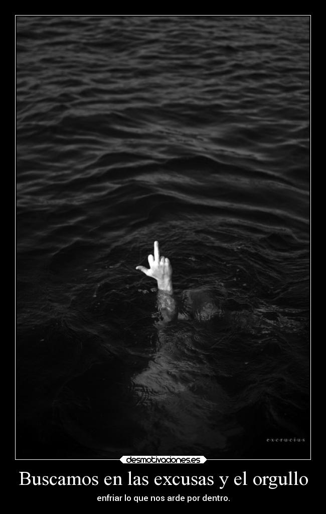 Buscamos en las excusas y el orgullo - enfriar lo que nos arde por dentro.