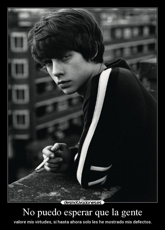 No puedo esperar que la gente - valore mis virtudes, si hasta ahora solo les he mostrado mis defectos.