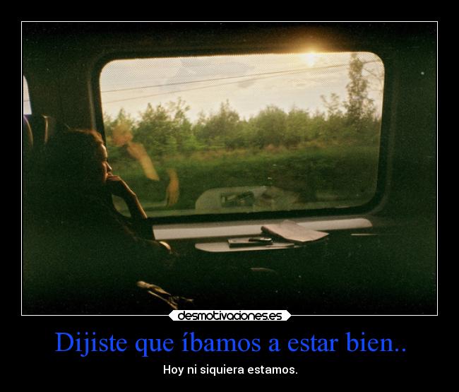 Dijiste que íbamos a estar bien.. -