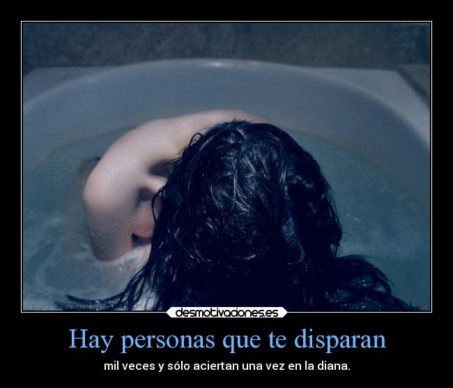 Hay personas que te disparan - mil veces y sólo aciertan una vez en la diana.