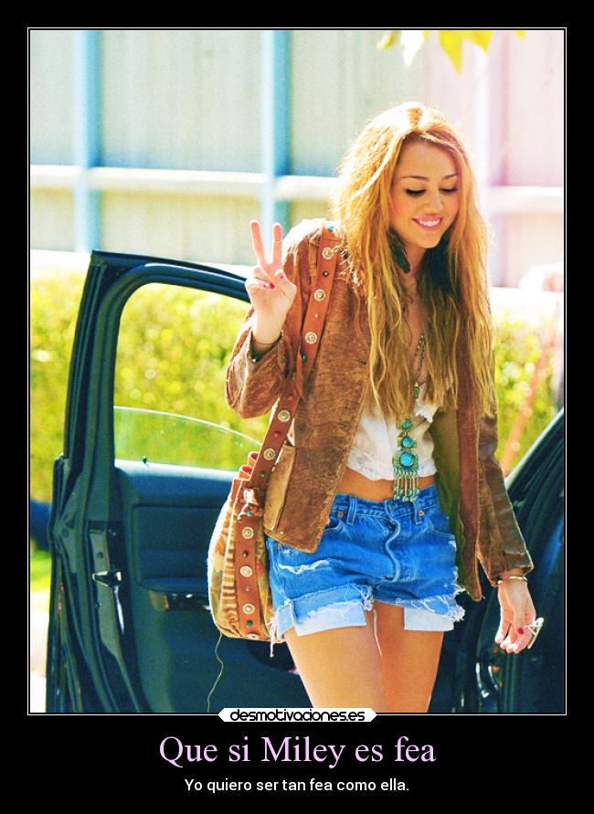 Que si Miley es fea - Yo quiero ser tan fea como ella.