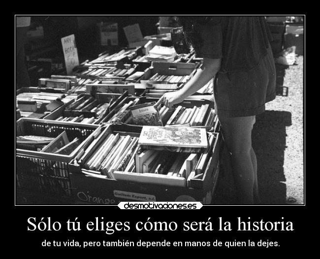 Sólo tú eliges cómo será la historia - de tu vida, pero también depende en manos de quien la dejes.